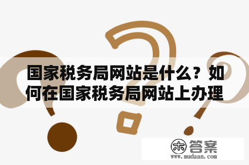 国家税务局网站是什么？如何在国家税务局网站上办理税务业务？关键词：国家税务局网站、税务业务、办理