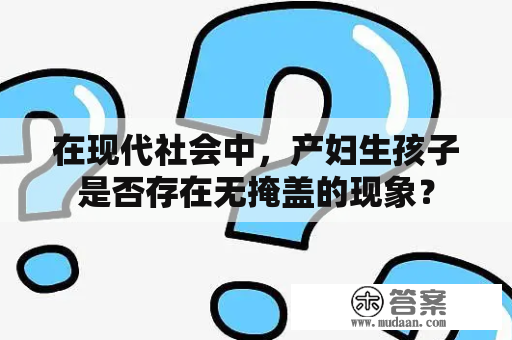 在现代社会中，产妇生孩子是否存在无掩盖的现象？