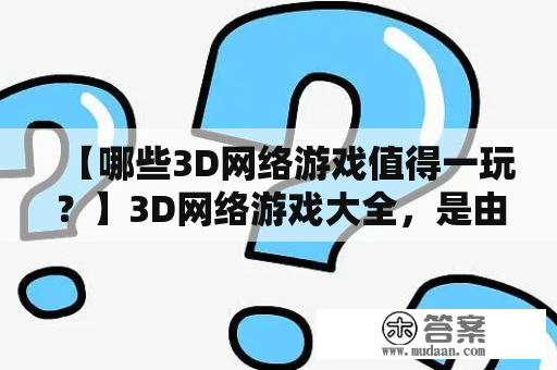 【哪些3D网络游戏值得一玩？】3D网络游戏大全，是由各大游戏开发公司制作的一种互联网游戏形式。这些游戏以其精美的画面、高度的互动性和丰富的玩法而备受玩家们的喜爱。在这里，我们为您精选了一些值得一玩的3D网络游戏。