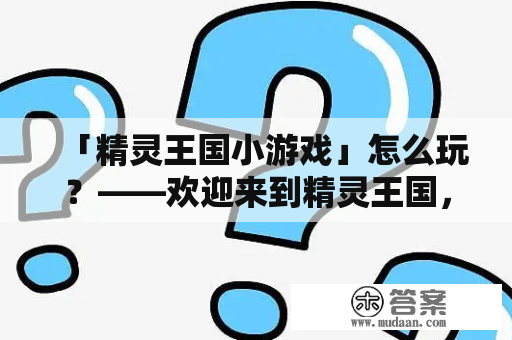 「精灵王国小游戏」怎么玩？——欢迎来到精灵王国，这个充满魔法与奇幻的小游戏世界！想体验成为精灵王国的一员，那就跟着我来了解一下吧！