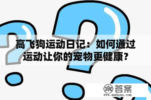 高飞狗运动日记：如何通过运动让你的宠物更健康？