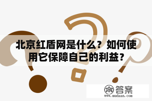 北京红盾网是什么？如何使用它保障自己的利益？