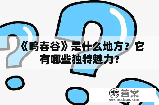 《鸣春谷》是什么地方？它有哪些独特魅力？