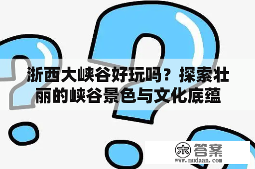 浙西大峡谷好玩吗？探索壮丽的峡谷景色与文化底蕴