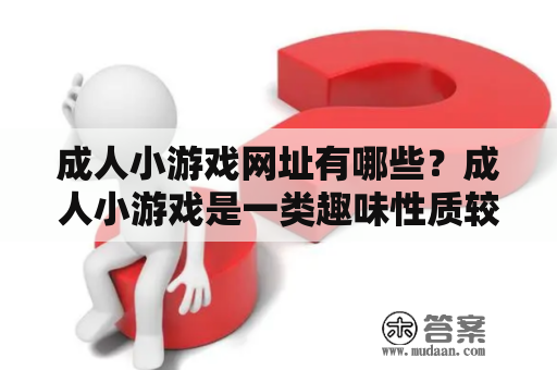 成人小游戏网址有哪些？成人小游戏是一类趣味性质较高的游戏，通常内容涵盖成人向、娱乐性质、与性相关等方面。随着网络的普及和人们对于娱乐需求的不断增加，成人小游戏的受欢迎程度也越来越高，许多网站都提供了成人小游戏。