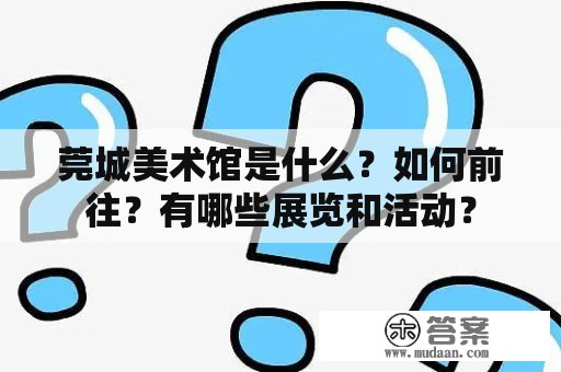 莞城美术馆是什么？如何前往？有哪些展览和活动？