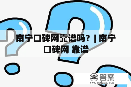 南宁口碑网靠谱吗？| 南宁口碑网 靠谱