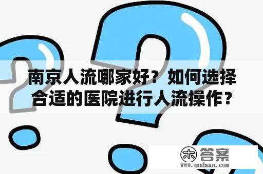 南京人流哪家好？如何选择合适的医院进行人流操作？