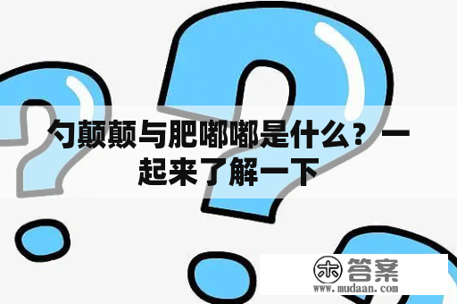 勺颠颠与肥嘟嘟是什么？一起来了解一下