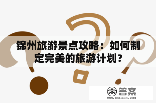 锦州旅游景点攻略：如何制定完美的旅游计划？