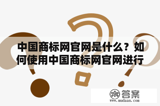 中国商标网官网是什么？如何使用中国商标网官网进行商标查询和管理？