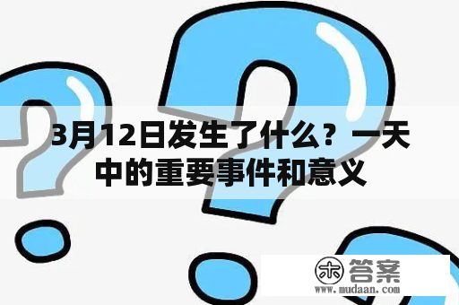 3月12日发生了什么？一天中的重要事件和意义