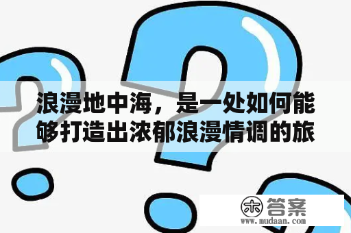 浪漫地中海，是一处如何能够打造出浓郁浪漫情调的旅游胜地呢？