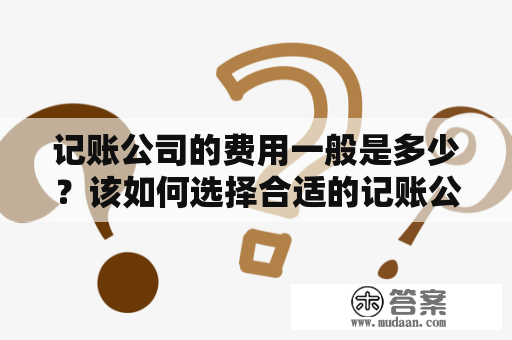 记账公司的费用一般是多少？该如何选择合适的记账公司？