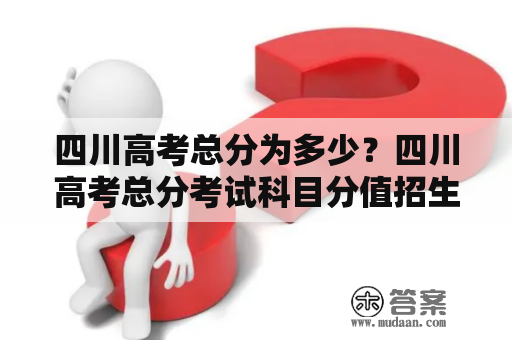 四川高考总分为多少？四川高考总分考试科目分值招生院校