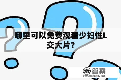 哪里可以免费观看少妇性L交大片？