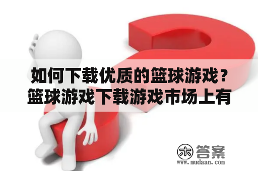 如何下载优质的篮球游戏？篮球游戏下载游戏市场上有着众多篮球游戏，但是如何下载优质的篮球游戏却是令人头疼的问题。以下是一些有效的方法和技巧，帮助您下载到最好的篮球游戏。