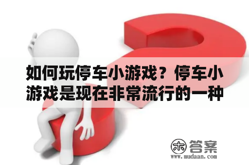 如何玩停车小游戏？停车小游戏是现在非常流行的一种小型休闲游戏，游戏玩家们需要通过自己的操作技巧，将车辆有序停放进指定的车位内。下面我们来详细介绍一下如何玩停车小游戏。