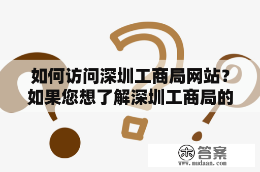 如何访问深圳工商局网站？如果您想了解深圳工商局的相关信息，如注册登记、商标注册、行政处罚等内容，您需要访问深圳市工商行政管理局的官方网站。以下是详细的访问指南。