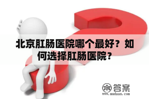 北京肛肠医院哪个最好？如何选择肛肠医院？