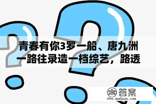 青春有你3罗一船、唐九洲一路往录造一档综艺，路透来了