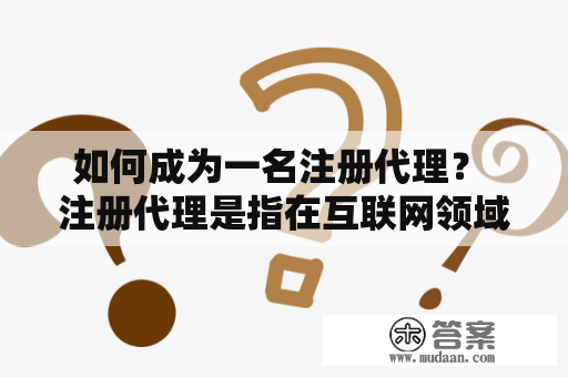 如何成为一名注册代理？ 注册代理是指在互联网领域中，为网络服务提供商注册用户并提供信息服务的人员。在这里，我们将详细介绍如何成为一名注册代理。