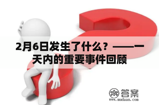 2月6日发生了什么？——一天内的重要事件回顾