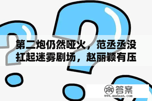 第二炮仍然哑火，范丞丞没扛起迷雾剧场，赵丽颖有压力了