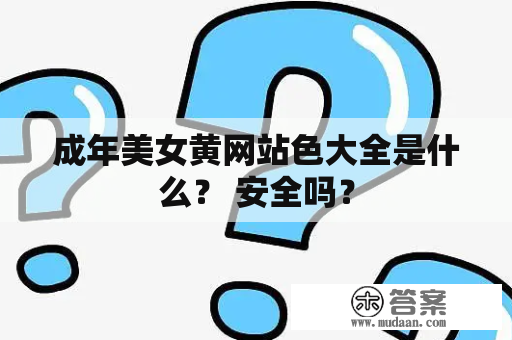 成年美女黄网站色大全是什么？ 安全吗？