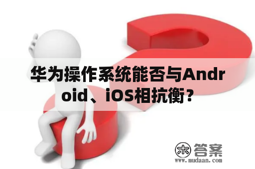 华为操作系统能否与Android、iOS相抗衡？