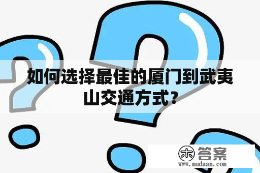 如何选择最佳的厦门到武夷山交通方式？