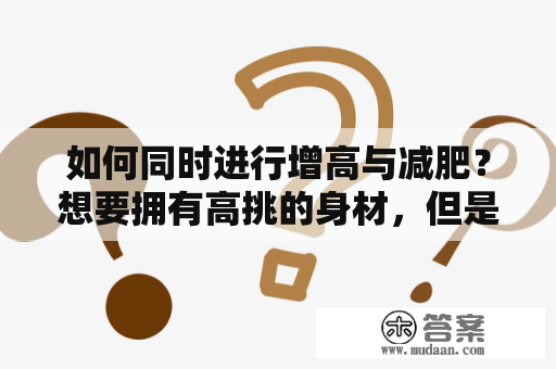 如何同时进行增高与减肥？想要拥有高挑的身材，但是又不想增加太多的体重，应该怎样进行健康的增高减肥呢？以下是一些建议：