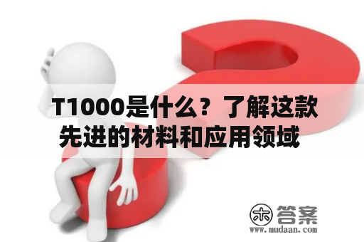  T1000是什么？了解这款先进的材料和应用领域 