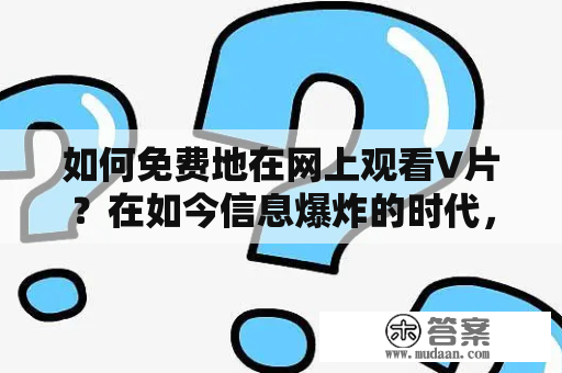 如何免费地在网上观看V片？在如今信息爆炸的时代，观看V片已经成为了许多人的一种娱乐方式，但是网上也充斥着许多非法的V片网站，这让很多人望而却步。今天，我们就来介绍一些免费的V片网站，让您能够享受到高质量的V片，并且不必担心违法问题。