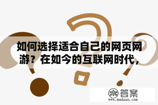 如何选择适合自己的网页网游？在如今的互联网时代，网页游戏和网游已经成为了人们休闲娱乐的重要方式。但是，由于市场上的游戏种类繁多，让玩家们很难选择适合自己的游戏。那么如何选择适合自己的网页网游呢？