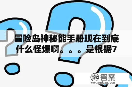 冒险岛神秘能手册现在到底什么怪爆啊。。。是根据766上图鉴上的，还是别人说的150以上的怪爆