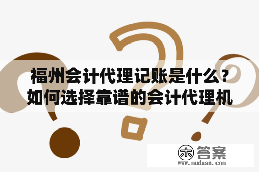 福州会计代理记账是什么？如何选择靠谱的会计代理机构？