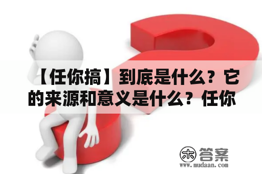 【任你搞】到底是什么？它的来源和意义是什么？任你搞