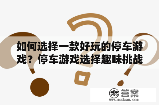 如何选择一款好玩的停车游戏？停车游戏选择趣味挑战娱乐