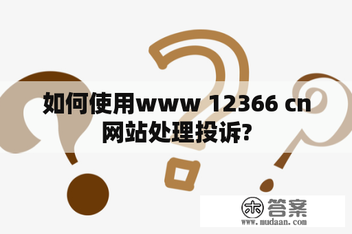 如何使用www 12366 cn网站处理投诉?