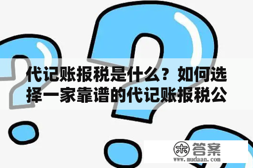 代记账报税是什么？如何选择一家靠谱的代记账报税公司？