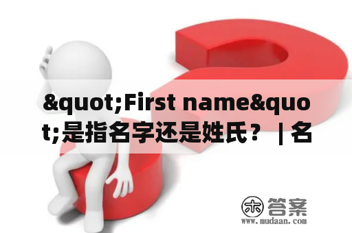 "First name"是指名字还是姓氏？ | 名字 | 姓氏 | 命名习惯 | 文化差异