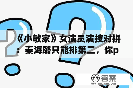 《小敏家》女演员演技对拼：秦海璐只能排第二，你pick谁？