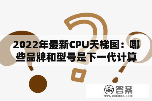 2022年最新CPU天梯图：哪些品牌和型号是下一代计算机的最佳选择？