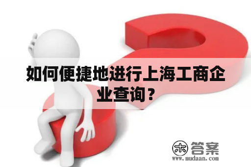 如何便捷地进行上海工商企业查询？