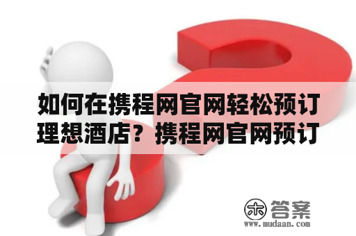 如何在携程网官网轻松预订理想酒店？携程网官网预订酒店轻松