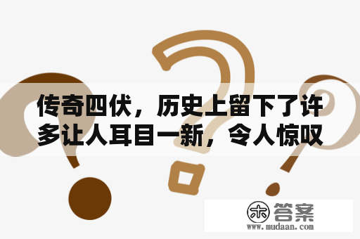 传奇四伏，历史上留下了许多让人耳目一新，令人惊叹的故事。这些故事直观地展现出各种各样的人性、勇气、奇迹和悲剧。那么，哪些事件可以被称为传奇四伏的故事呢？下面就让我们一起来了解一下。