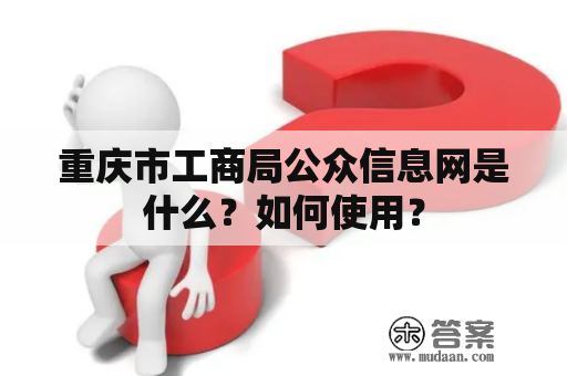 重庆市工商局公众信息网是什么？如何使用？