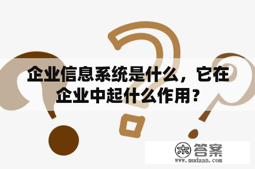 企业信息系统是什么，它在企业中起什么作用？