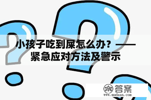 小孩子吃到屎怎么办？——紧急应对方法及警示